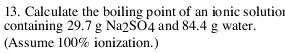 Calculate the boiling point of an ionic solutior 
containing 29.7 g Na2SO4 and 84.4 g water. 
(Assume 100% ionization.)