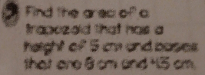 Find the ares of a 
trapozold that has a 
heightt of 5 cm and bases 
that are 8 cm and 4.5 cm.