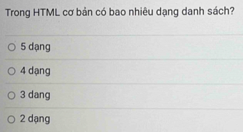 Trong HTML cơ bản có bao nhiêu dạng danh sách?
5 dạng
4 dạng
3 dang
2 dạng