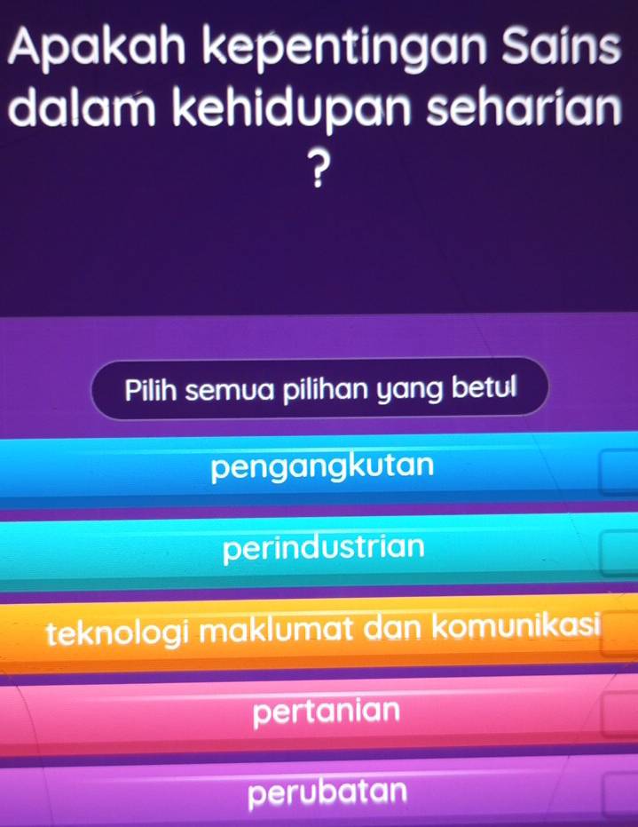 Apakah kepentingan Sains
dalam kehidupan seharian
?
Pilih semua pilihan yang betul
pengangkutan
perindustrian
teknologi maklumat dan komunikasi
pertanian
perubatan