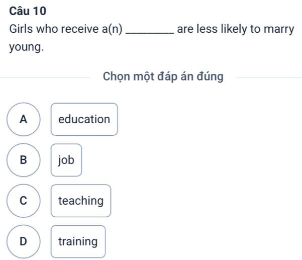 Girls who receive a(n) _are less likely to marry
young.
Chọn một đáp án đúng
A education
B job
C teaching
D training