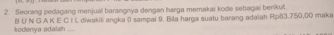 Seorang pedagang menjual barangnya dengan harga memakai kode sebagai berikut. 
B U N G A K E C I L diwakili angka 0 sampai 9. Bila harga suatu barang adalah Rp83.750,00 maka 
kodenya adalah ....