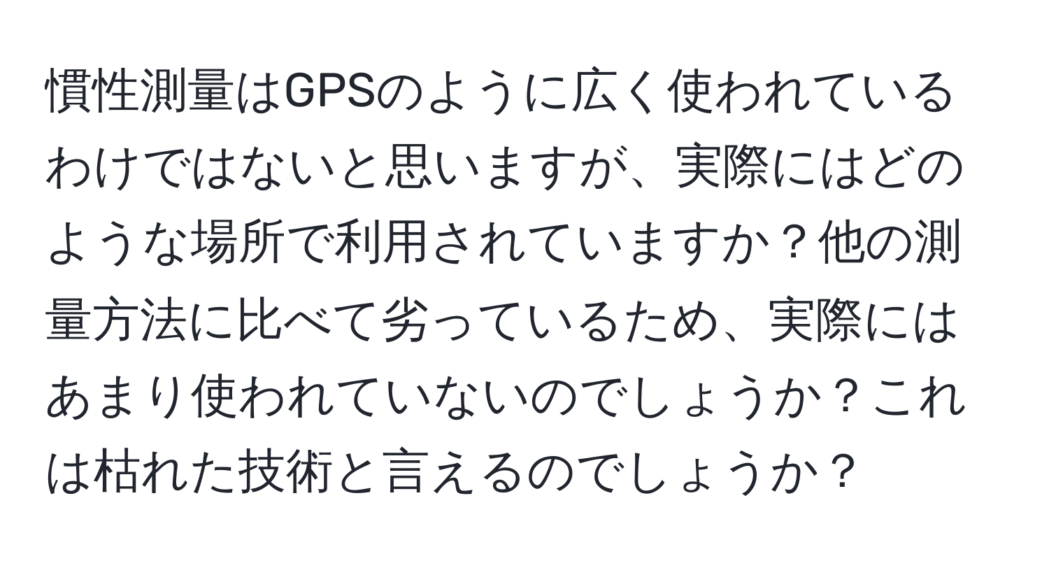 慣性測量はGPSのように広く使われているわけではないと思いますが、実際にはどのような場所で利用されていますか？他の測量方法に比べて劣っているため、実際にはあまり使われていないのでしょうか？これは枯れた技術と言えるのでしょうか？