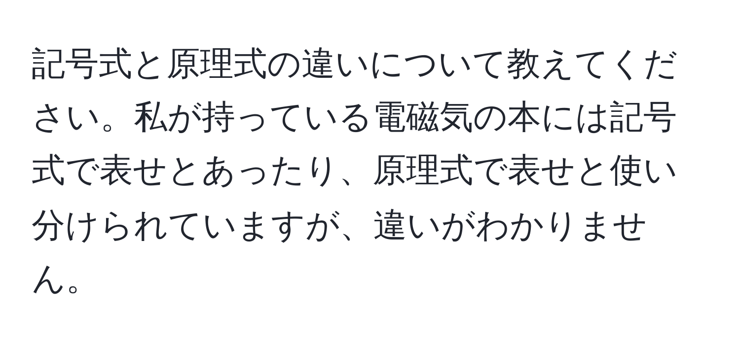 記号式と原理式の違いについて教えてください。私が持っている電磁気の本には記号式で表せとあったり、原理式で表せと使い分けられていますが、違いがわかりません。