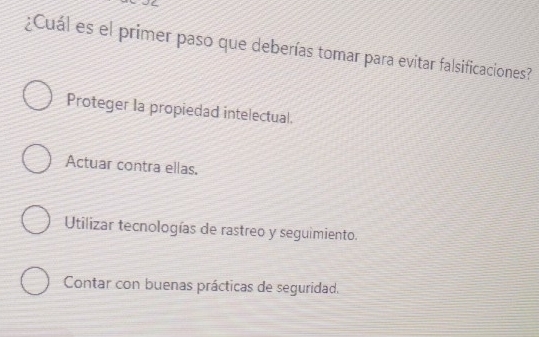 ¿Cuál es el primer paso que deberías tomar para evitar falsificaciones?
Proteger la propiedad intelectual.
Actuar contra ellas.
Utilizar tecnologías de rastreo y seguimiento.
Contar con buenas prácticas de seguridad.