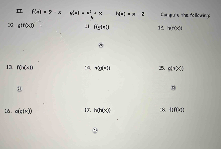 f(x)=9-x g(x)=x^2+x h(x)=x-2 Compute the following: 
10. g(f(x)) 11. f(g(x)) 12. h(f(x))
20 
13. f(h(x)) 14. h(g(x)) 15. g(h(x))
21 
22 
16. g(g(x)) 17. h(h(x)) 18. f(f(x))
23