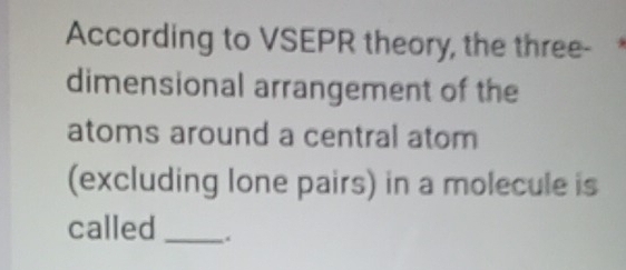 According to VSEPR theory, the three- 
dimensional arrangement of the 
atoms around a central atom 
(excluding lone pairs) in a molecule is 
called _.