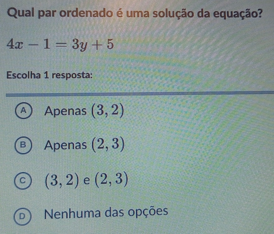 Qual par ordenado é uma solução da equação?
4x-1=3y+5
Escolha 1 resposta:
A Apenas (3,2)
B Apenas (2,3)
C (3,2) e (2,3)
D Nenhuma das opções