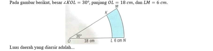 Pada gambar berikut, besar ∠ KOL=30° OL=18cm , dan LM=6cm.
Luas daerah yang diarsir adalah...