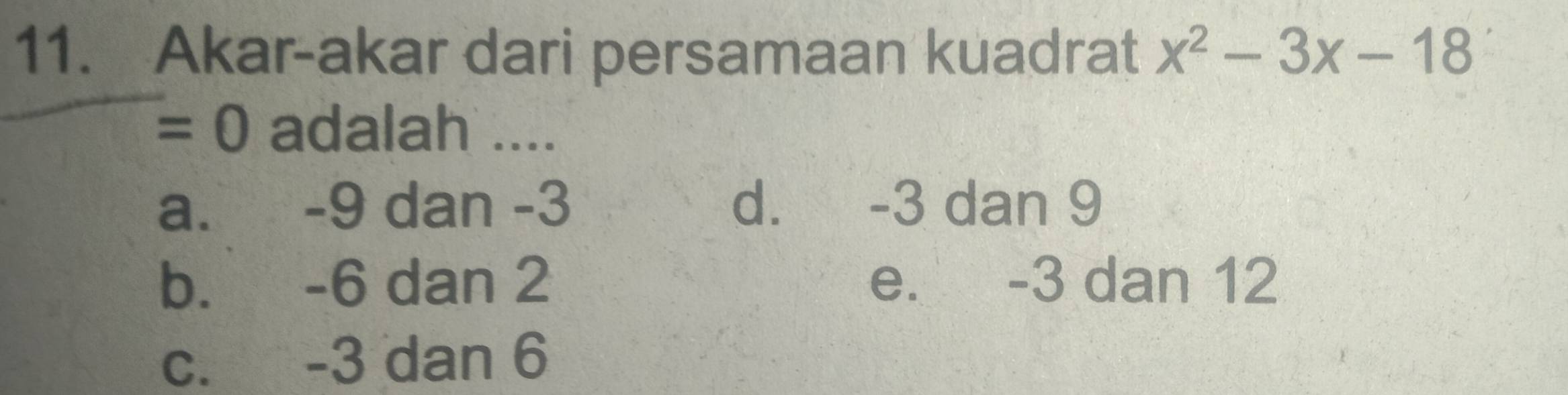 Akar-akar dari persamaan kuadrat x^2-3x-18
=0 adalah ....
a. -9 dan -3 d. -3 dan 9
b. -6 dan 2 e. -3 dan 12
c. -3 dan 6