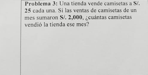 Problema 3: Una tienda vende camisetas a S/.
25 cada una. Si las ventas de camisetas de un 
mes sumaron S/. 2,000, ¿cuántas camisetas 
vendió la tienda ese mes?