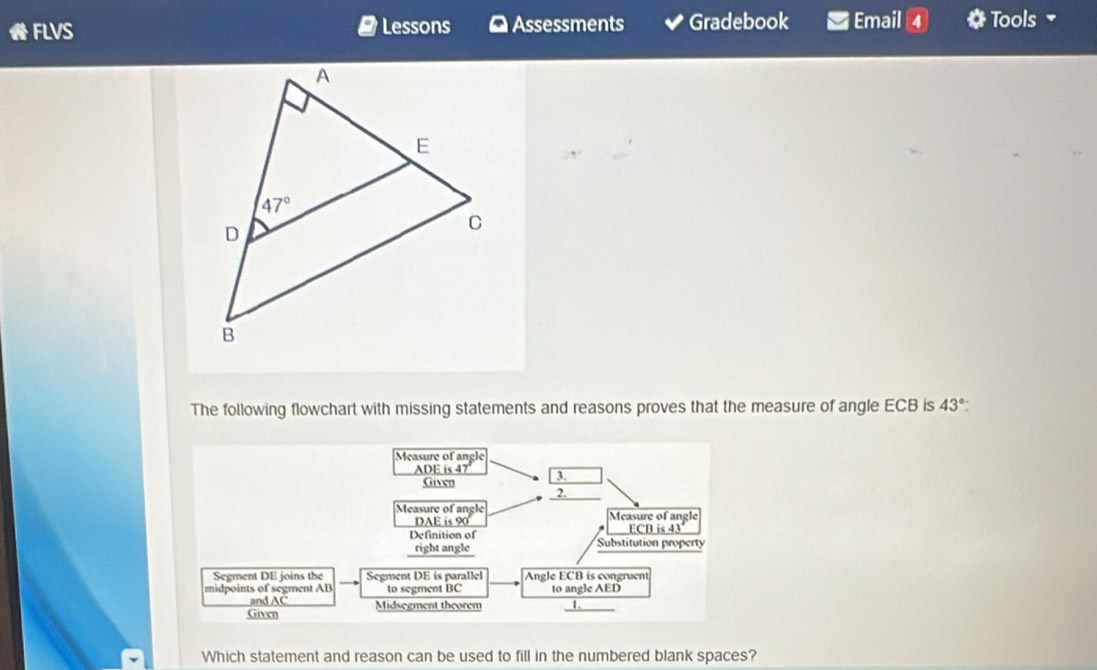 FLVS Lessons Assessments Gradebook Email Tools 
The following flowchart with missing statements and reasons proves that the measure of angle ECB is 43°
Which statement and reason can be used to fill in the numbered blank spaces?