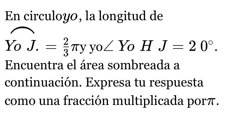 En circuloyo, la longitud de
YoJ.= 2/3 π yyo∠ Yo _ _  J=20°. 
Encuentra el área sombreada a 
continuación. Expresa tu respuesta 
como una fracción multiplicada porπ.