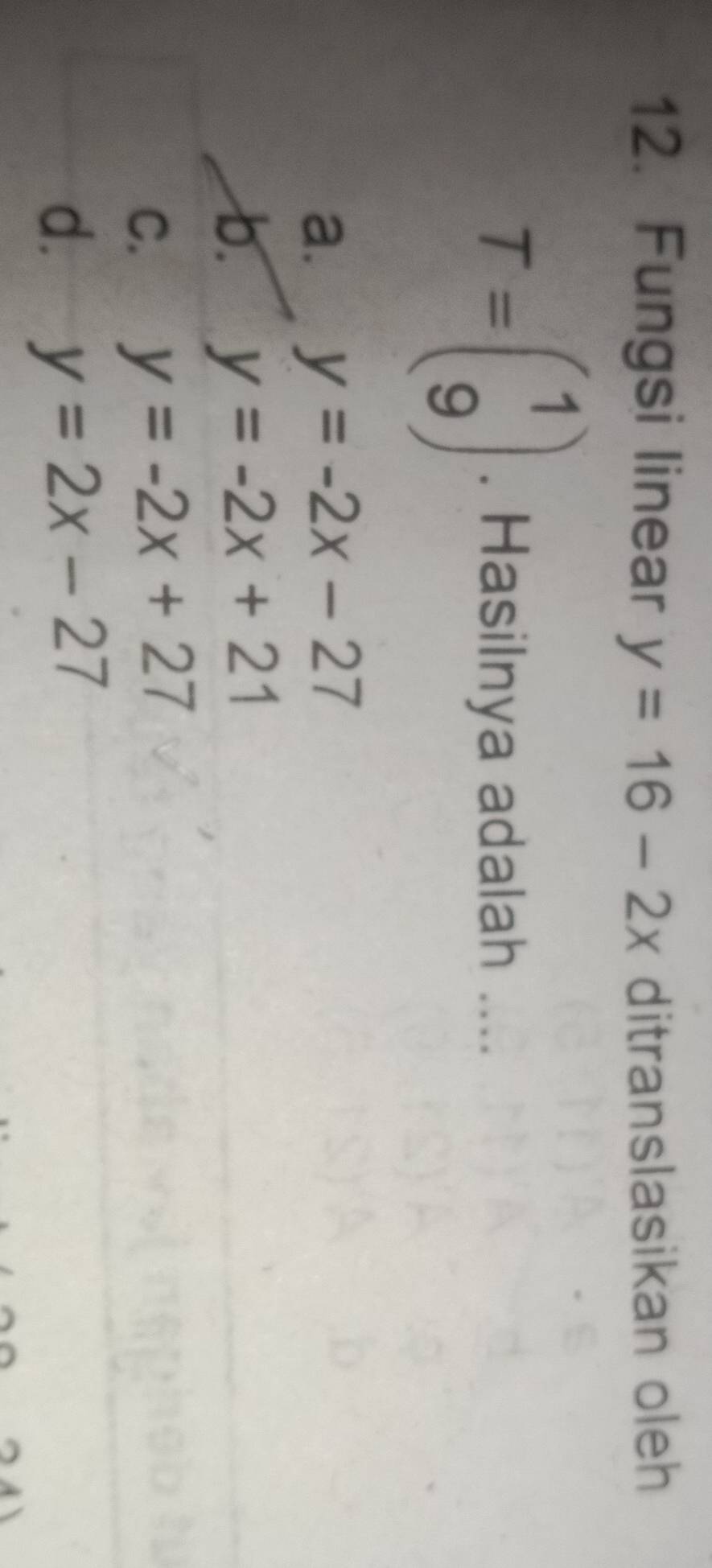 Fungsi linear y=16-2x ditranslasikan oleh
T=beginpmatrix 1 9endpmatrix. Hasilnya adalah ....
a. y=-2x-27
b. y=-2x+21
C. y=-2x+27
d. y=2x-27