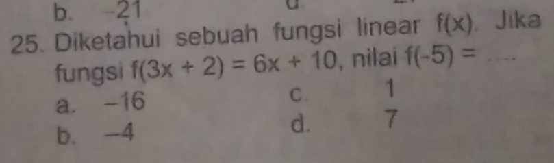 b. -21

25. Diketahui sebuah fungsi linear f(x). Jika
fungsi f(3x+2)=6x+10 , nilai f(-5)= _
C.
a. -16 1
b. -4
d. 7