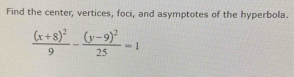 Find the center, vertices, foci, and asymptotes of the hyperbola.
frac (x+8)^29-frac (y-9)^225=1