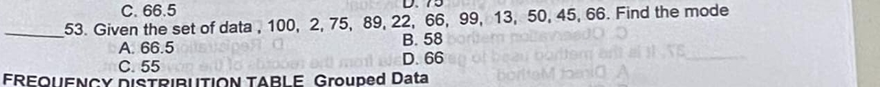 C. 66.5 D、 75
_53. Given the set of data , 100, 2, 75, 89, 22, 66, 99, 13, 50, 45, 66. Find the mode
A. 66.5 B. 58
C. 55
D. 66
FREQUENCY DISTRIBUTION TABLE Grouped Data