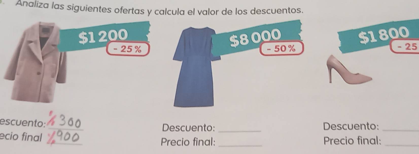 Analiza las siguientes ofertas y calcula el valor de los descuentos.
$1200 $1800
- 25 % - 25
_ 
escuento: 
Descuento: _Descuento:_ 
_ 
ecio final 
Precio final: _Precio final:_