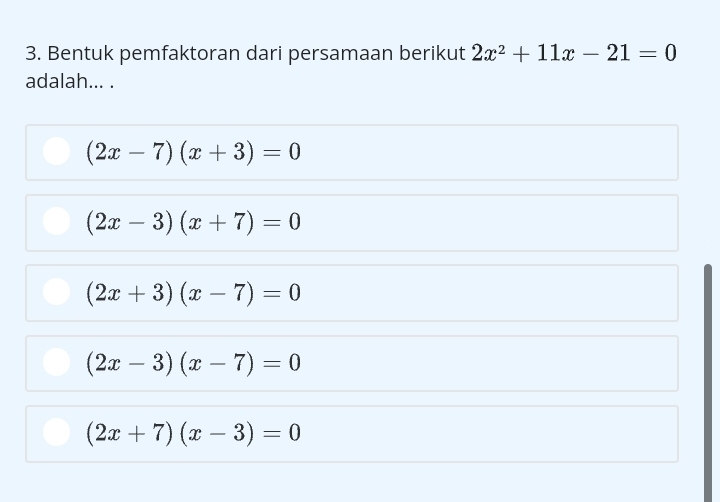 Bentuk pemfaktoran dari persamaan berikut 2x^2+11x-21=0
adalah... .
(2x-7)(x+3)=0
(2x-3)(x+7)=0
(2x+3)(x-7)=0
(2x-3)(x-7)=0
(2x+7)(x-3)=0