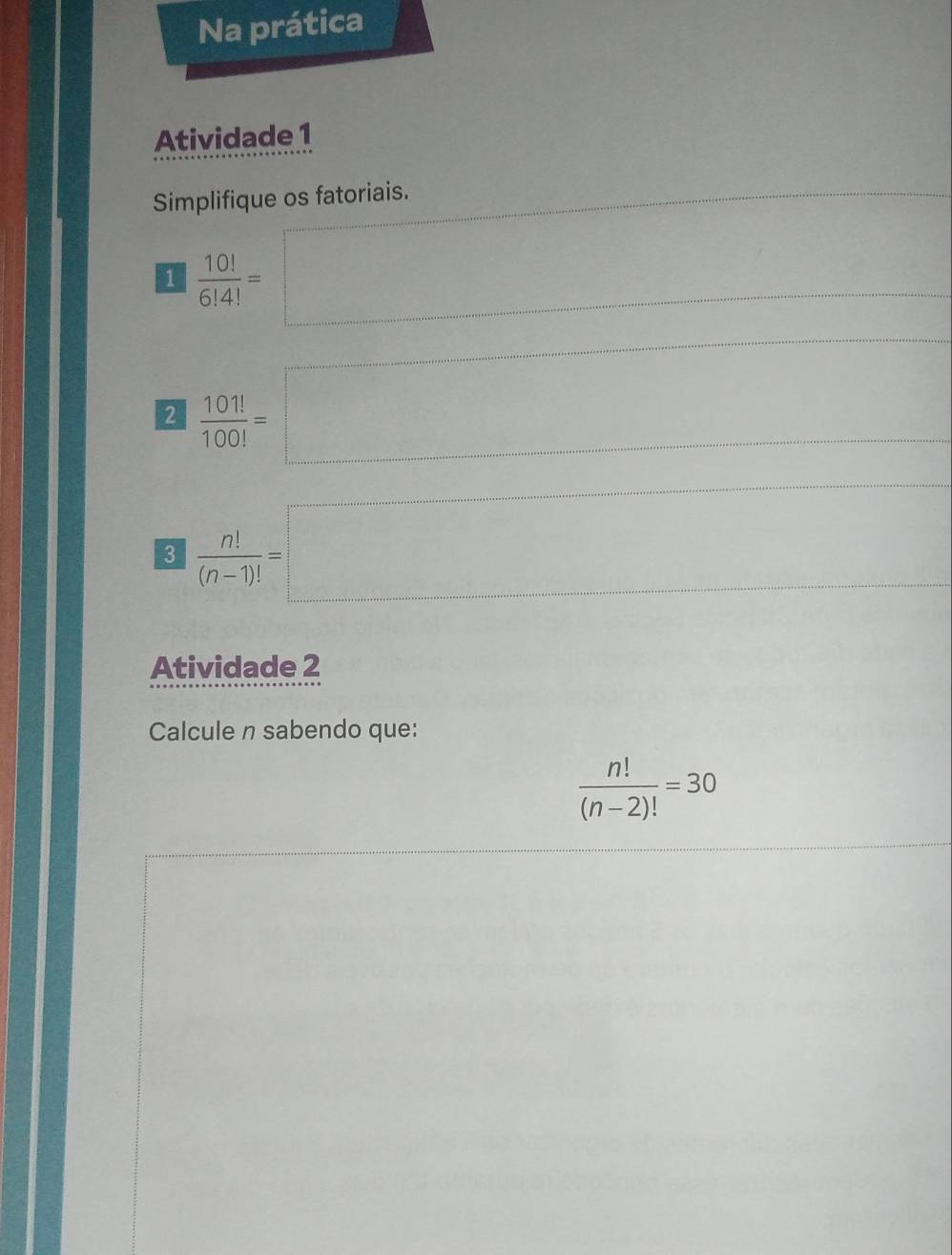 Na prática 
Atividade 1 
Simplifique os fatoriais. 
1  10!/6!4! = □
□ 
2  101!/100! =□
3  n!/(n-1)! =□
Atividade 2 
Calcule n sabendo que:
 n!/(n-2)! =30