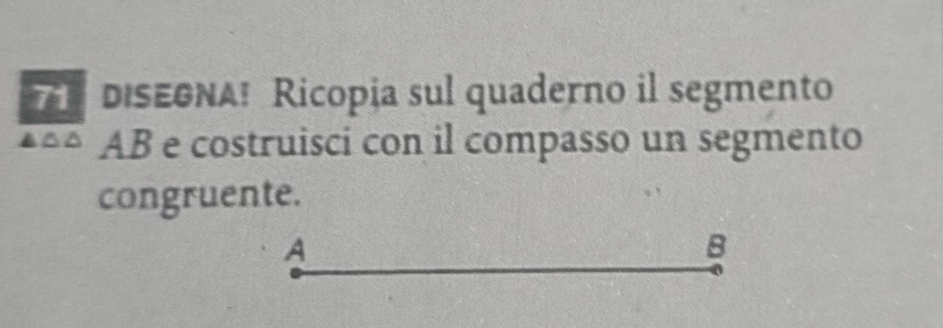 DISEONA! Ricopia sul quaderno il segmento 
A a AB e costruisci con il compasso un segmento 
congruente. 
A 
B