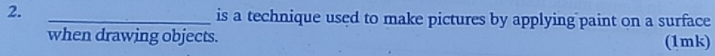 2._ 
is a technique used to make pictures by applying paint on a surface 
when drawing objects. 
(1mk)