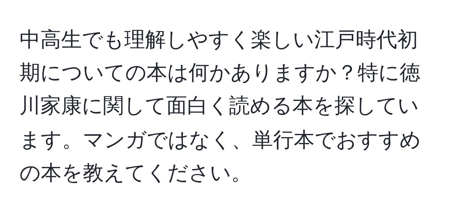 中高生でも理解しやすく楽しい江戸時代初期についての本は何かありますか？特に徳川家康に関して面白く読める本を探しています。マンガではなく、単行本でおすすめの本を教えてください。