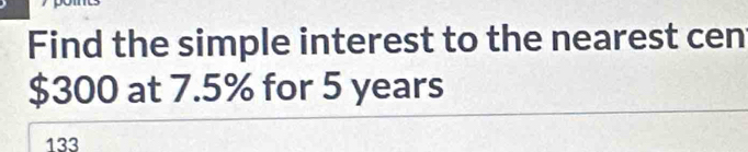 Find the simple interest to the nearest cen
$300 at 7.5% for 5 years
133