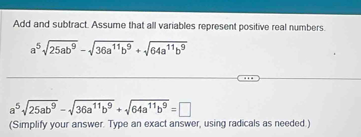 Add and subtract. Assume that all variables represent positive real numbers.
a^5sqrt(25ab^9)-sqrt(36a^(11)b^9)+sqrt(64a^(11)b^9)
a^5sqrt(25ab^9)-sqrt(36a^(11)b^9)+sqrt(64a^(11)b^9)=□
(Simplify your answer. Type an exact answer, using radicals as needed.)