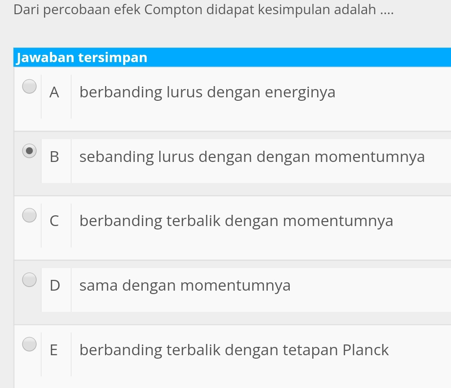 Dari percobaan efek Compton didapat kesimpulan adalah ....
Jawaban tersimpan
A berbanding lurus dengan energinya
B sebanding lurus dengan dengan momentumnya
C berbanding terbalik dengan momentumnya
D sama dengan momentumnya
E berbanding terbalik dengan tetapan Planck