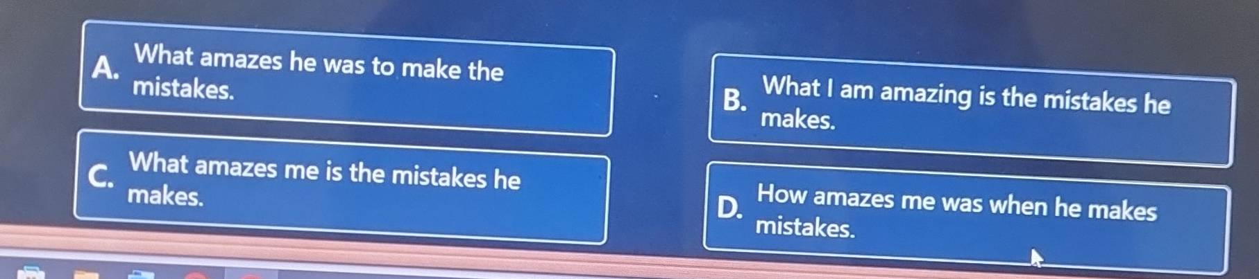 What amazes he was to make the What I am amazing is the mistakes he
mistakes.
B.
makes.
What amazes me is the mistakes he How amazes me was when he makes
makes.
D.
mistakes.