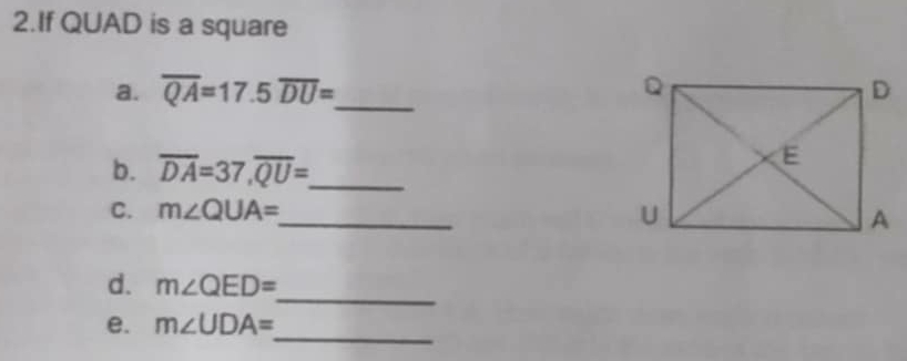 If QUAD is a square 
a. overline QA=17.5 overline DU= _ 
b. overline DA=37, overline QU= _ 
C. m∠ QUA= _ 
_ 
d. m∠ QED=
_ 
e. m∠ UDA=