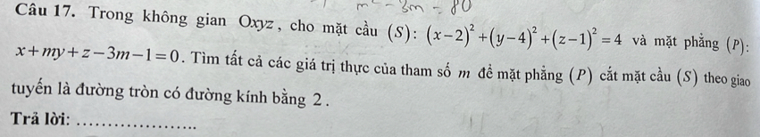 Trong không gian Oxyz , cho mặt cầu (S): (x-2)^2+(y-4)^2+(z-1)^2=4 và mặt phẳng (P):
x+my+z-3m-1=0. Tìm tất cả các giá trị thực của tham số m đề mặt phẳng (P) cắt mặt cầu (S) theo giao
tuyến là đường tròn có đường kính bằng 2.
Trả lời:_