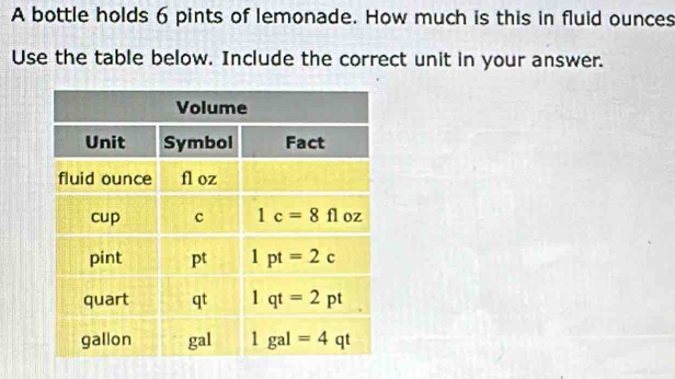 A bottle holds 6 pints of lemonade. How much is this in fluid ounces
Use the table below. Include the correct unit in your answer.