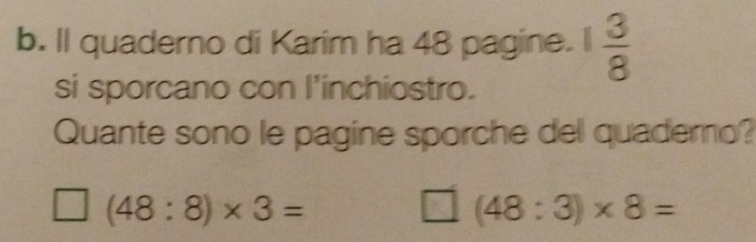 Il quaderno di Karim ha 48 pagine. 1 3/8 
si sporcano con l'inchiostro. 
Quante sono le pagine sporche del quadero?
□ (48:8)* 3= □ (48:3)* 8=