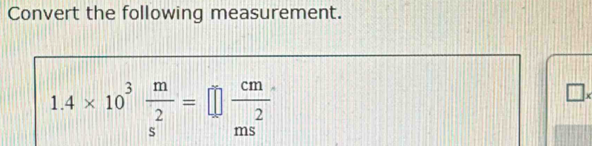 Convert the following measurement.
1.4* 10^3 m/s^2 =□  cm/ms^2 
□ _x