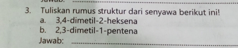 Tuliskan rumus struktur dari senyawa berikut ini! 
a. 3, 4 -dimetil -2 -heksena 
b. 2, 3 -dimetil -1 -pentena 
Jawab:_