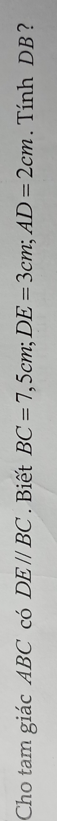 Cho tam giác ABC có DE//BC. Biết BC=7,5cm; DE=3cm; AD=2cm. Tính DB ?