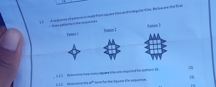 1.2 A sequence of patterns is made from square tiles and triahgular tiles. Below are the first 
three patterns in the sequences 
Pattern 1 Pattern 2 Pattern 3
(2) 
1. 2.1 Determine how many square tiles are required for pattern 10. 
1.2.2 Determine the n^(th) term for the Square tile sequence. (3) 
(3)