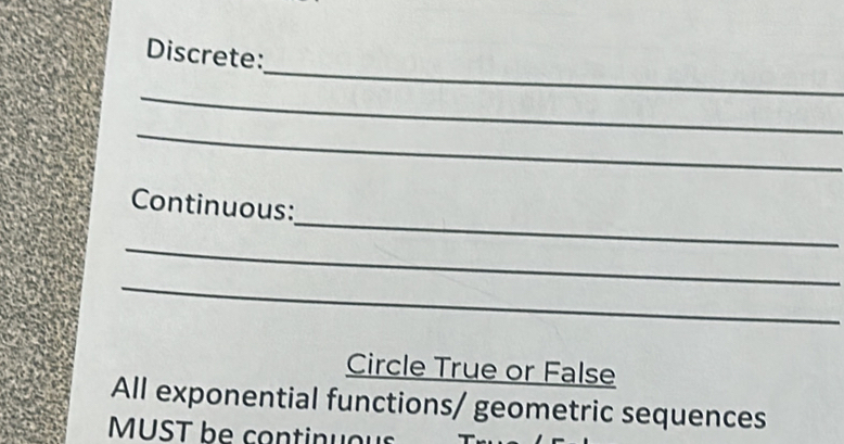 Discrete: 
_ 
_ 
_ 
Continuous: 
_ 
_ 
Circle True or False 
All exponential functions/ geometric sequences 
MUST be continuous