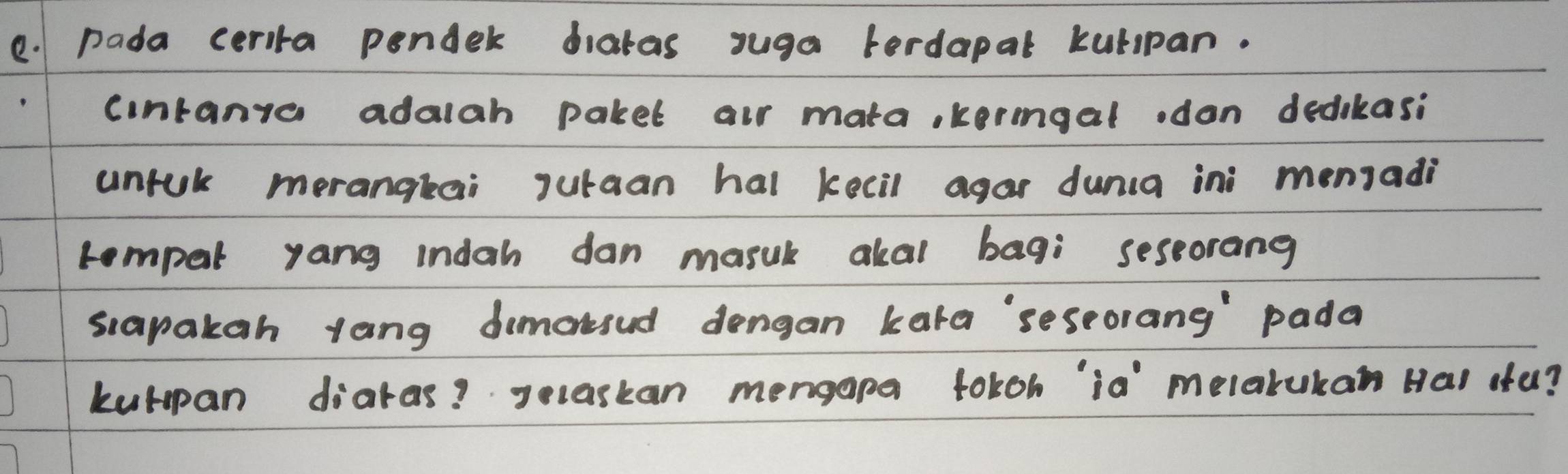 pada cerira pendek diatas suga ferdapal kutipan. 
cintanyo adalah paket air mata. kerngal.don dedikasi 
unfuk morangkai juraan hal kecil agar dunca ini menjadi 
rompal yang indah dan masul akal bagi sessorang 
siapakan lang demoksud dengan kara seseorang pada 
kurpan diaras? Jecaskan mengapa toloh `ia' `melarukan Hal ofu?