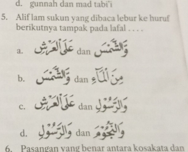 d. gunnah dan mad tabi’i
5. Alif lam sukun yang dibaca lebur ke huruf
berikutnya tampak pada lafal . . . .
a. dan
b. dan 1
c. dan J a

d. dan
6. Pasangan vang benar antara kosakata dan