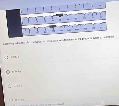 According to the law of conservation of mass, what was the mass of
A. 240 9
B. 243 g
C. 300 g
D. 342 a
ce eaming, inc. All rights reserved