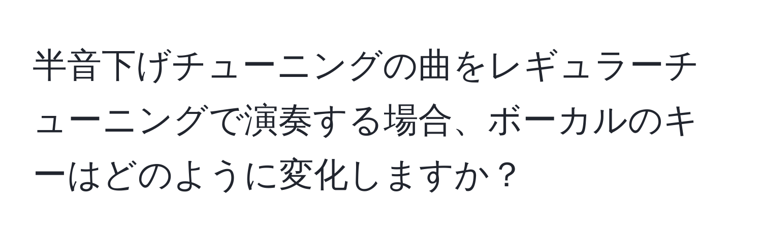 半音下げチューニングの曲をレギュラーチューニングで演奏する場合、ボーカルのキーはどのように変化しますか？