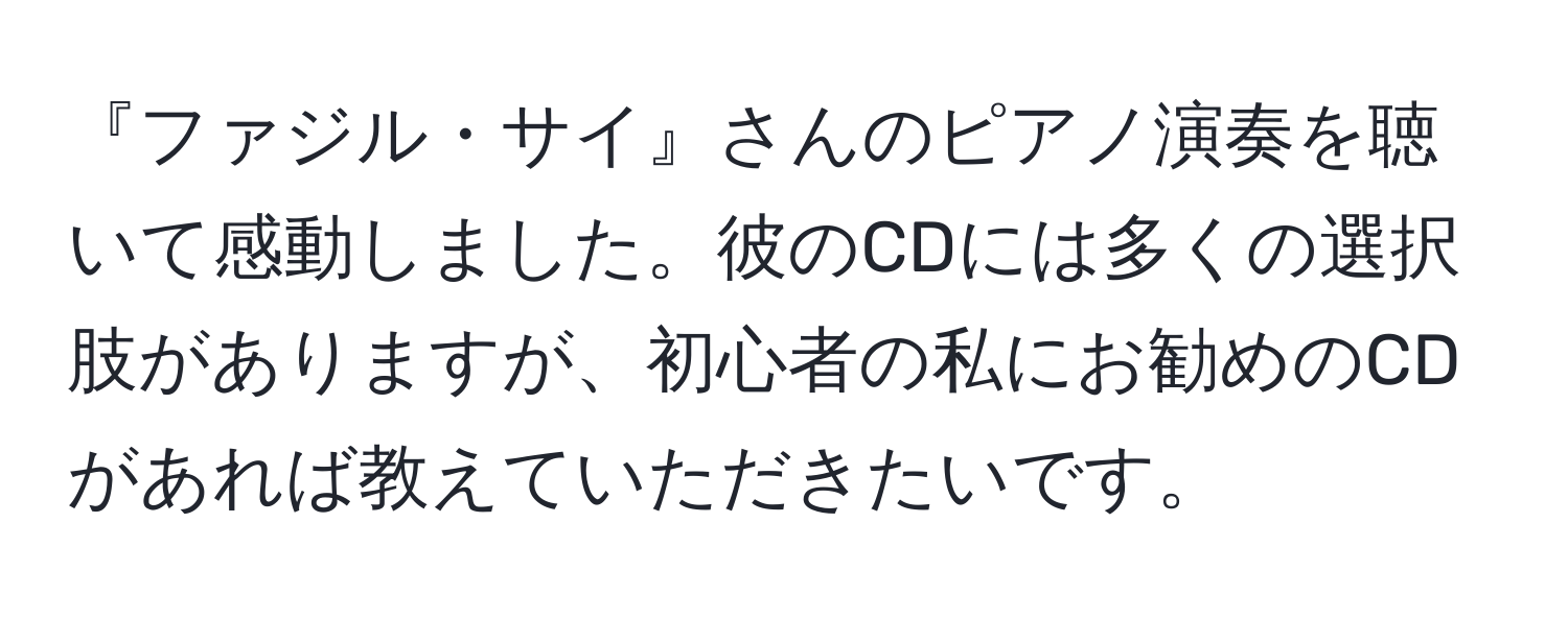 『ファジル・サイ』さんのピアノ演奏を聴いて感動しました。彼のCDには多くの選択肢がありますが、初心者の私にお勧めのCDがあれば教えていただきたいです。