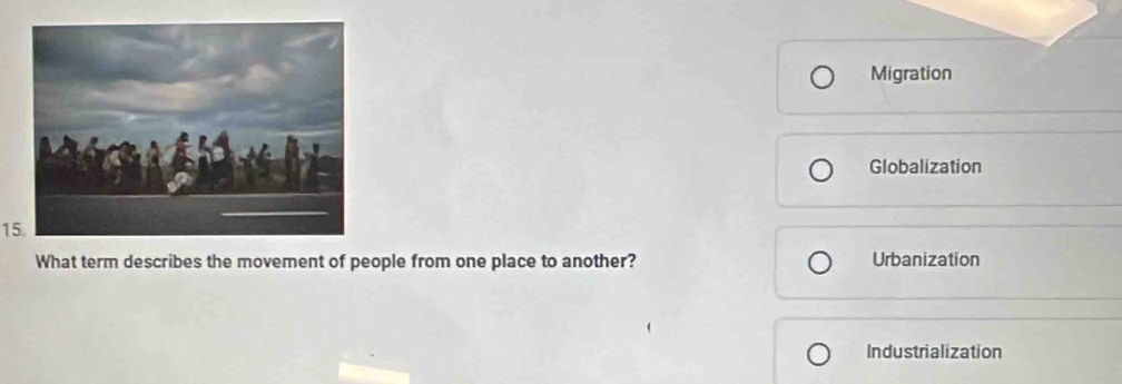 Migration
Globalization
15.
What term describes the movement of people from one place to another? Urbanization
Industrialization