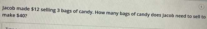 Jacob made $12 selling 3 bags of candy. How many bags of candy does Jacob need to sell to 
make $40?