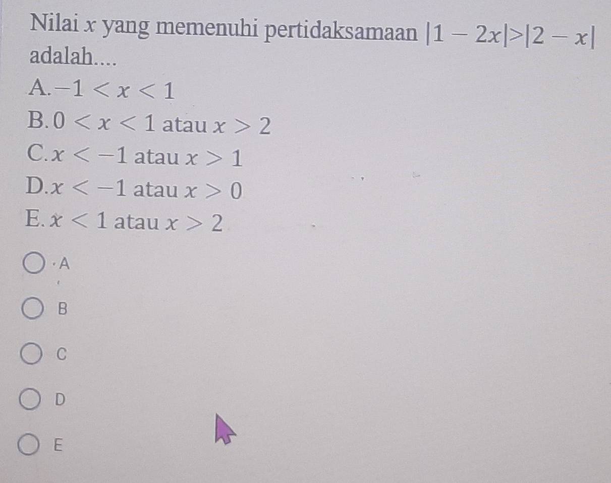 Nilai x yang memenuhi pertidaksamaan |1-2x|>|2-x|
adalah....
A. -1
B. 0 atau x>2
C. x atau x>1
D. x atau x>0
E. x<1</tex> atau x>2
· A
B
C
D
E