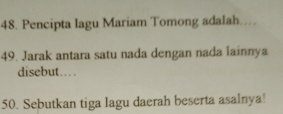 Pencipta lagu Mariam Tomong adalah... 
49. Jarak antara satu nada dengan nada lainnya 
disebut… 
50. Sebutkan tiga lagu daerah beserta asalnya!