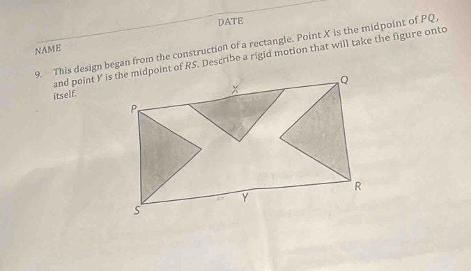 DATE 
9. This design began from the construction of a rectangle. Point X is the midpoint of PQ
NAME 
and point Y is the midpoint of RS. Describe a rigid motion that will take the figure onto 
itself.